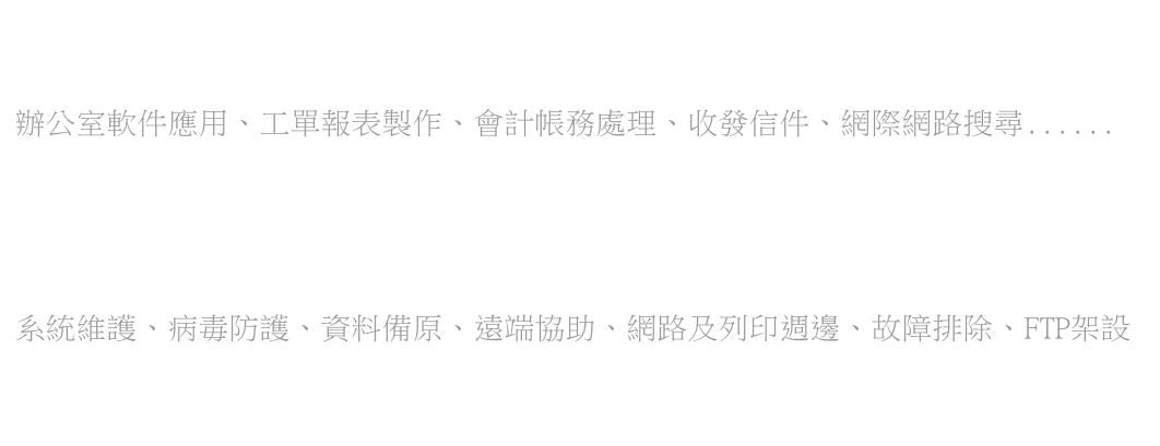 辦公室軟件應用、工單報表製作、會計帳務處理、收發信件、網際網路搜尋......      系統維護、病毒防護、資料備原、遠端協助、網路及列印週邊、故障排除、FTP架設